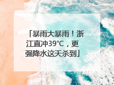 暴雨大暴雨！浙江直冲39℃，更强降水这天杀到
