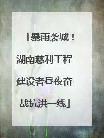暴雨袭城！湖南慈利工程建设者昼夜奋战抗洪一线