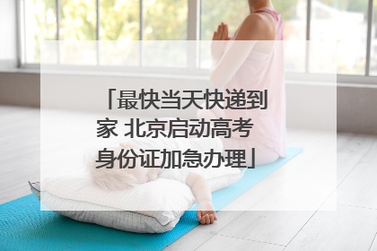 最快当天快递到家 北京启动高考身份证加急办理