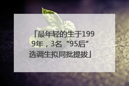 最年轻的生于1999年，3名“95后”选调生拟同批提拔