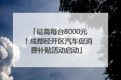 最高每台8000元！成都经开区汽车促消费补贴活动启动