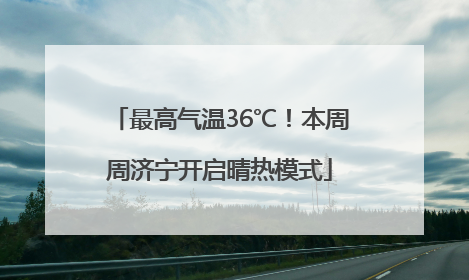 最高气温36℃！本周周济宁开启晴热模式