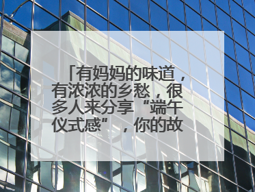有妈妈的味道，有浓浓的乡愁，很多人来分享“端午仪式感”，你的故事有吗？