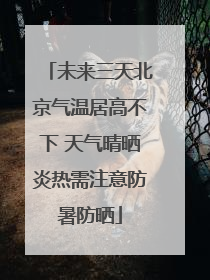 未来三天北京气温居高不下 天气晴晒炎热需注意防暑防晒
