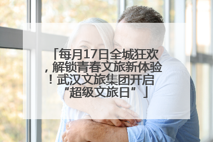 每月17日全城狂欢，解锁青春文旅新体验！武汉文旅集团开启 “超级文旅日”