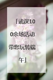 武汉100余场活动带您玩转端午