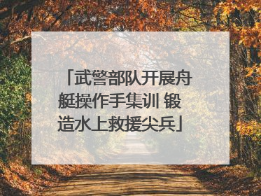 武警部队开展舟艇操作手集训 锻造水上救援尖兵