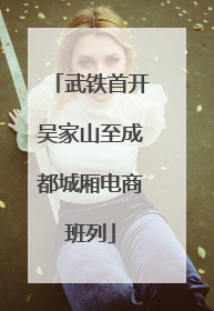 武铁首开吴家山至成都城厢电商班列