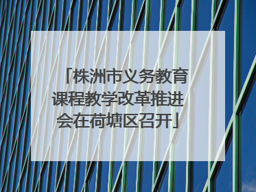 株洲市义务教育课程教学改革推进会在荷塘区召开