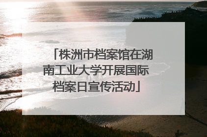 株洲市档案馆在湖南工业大学开展国际档案日宣传活动