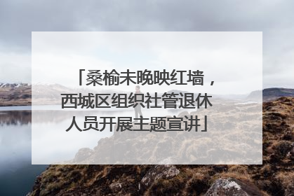 桑榆未晚映红墙，西城区组织社管退休人员开展主题宣讲