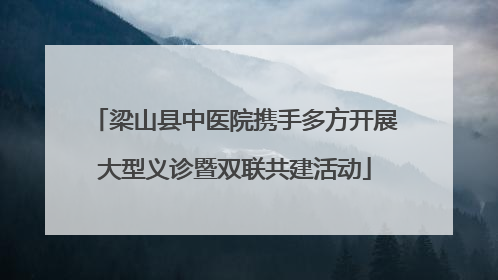 梁山县中医院携手多方开展大型义诊暨双联共建活动