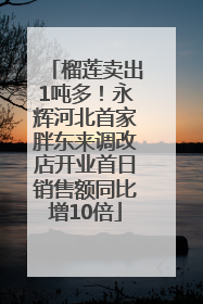 榴莲卖出1吨多！永辉河北首家胖东来调改店开业首日销售额同比增10倍