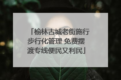 榆林古城老街施行步行化管理 免费摆渡专线便民又利民