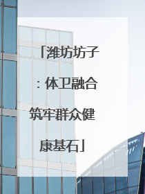潍坊坊子：体卫融合筑牢群众健康基石