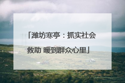 潍坊寒亭：抓实社会救助 暖到群众心里