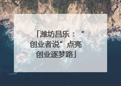 潍坊昌乐：“创业者说”点亮创业逐梦路