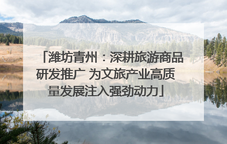 潍坊青州：深耕旅游商品研发推广 为文旅产业高质量发展注入强劲动力