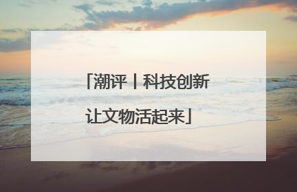 潮评丨科技创新让文物活起来