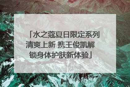 水之蔻夏日限定系列清爽上新 携王俊凯解锁身体护肤新体验