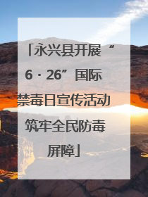 永兴县开展“6・26”国际禁毒日宣传活动 筑牢全民防毒屏障