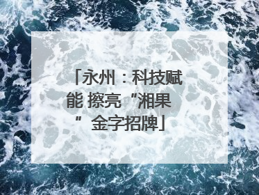 永州：科技赋能 擦亮“湘果”金字招牌