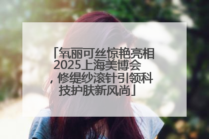 氧丽可丝惊艳亮相2025上海美博会，修缇纱滚针引领科技护肤新风尚