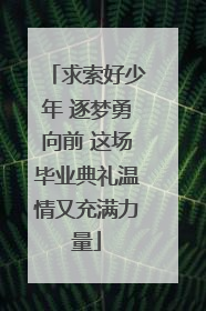 求索好少年 逐梦勇向前 这场毕业典礼温情又充满力量