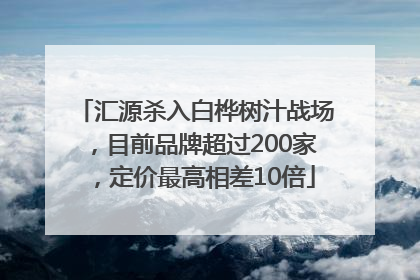 汇源杀入白桦树汁战场，目前品牌超过200家，定价最高相差10倍