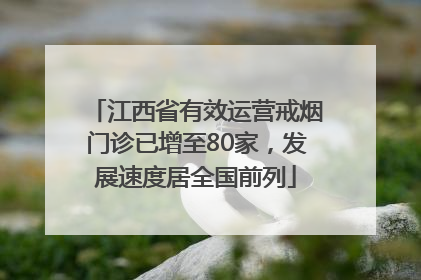 江西省有效运营戒烟门诊已增至80家，发展速度居全国前列