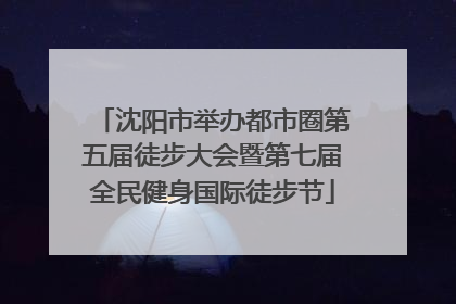 沈阳市举办都市圈第五届徒步大会暨第七届全民健身国际徒步节