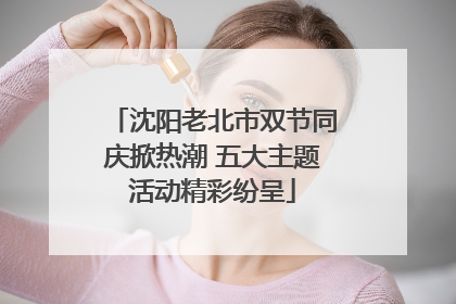 沈阳老北市双节同庆掀热潮 五大主题活动精彩纷呈