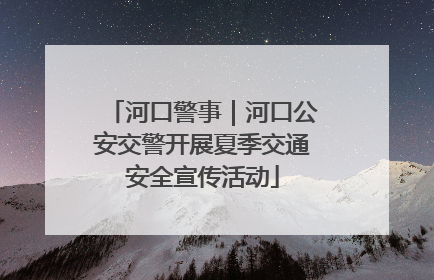 河口警事｜河口公安交警开展夏季交通安全宣传活动