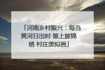 河南乡村振兴：每当黄河日出时 塬上披锦绣 村庄美似画