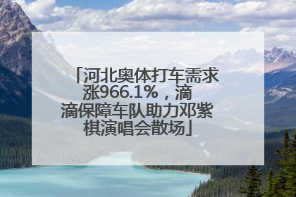 河北奥体打车需求涨966.1%，滴滴保障车队助力邓紫棋演唱会散场
