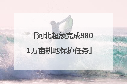 河北超额完成8801万亩耕地保护任务