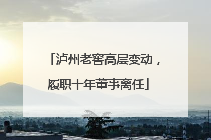泸州老窖高层变动，履职十年董事离任