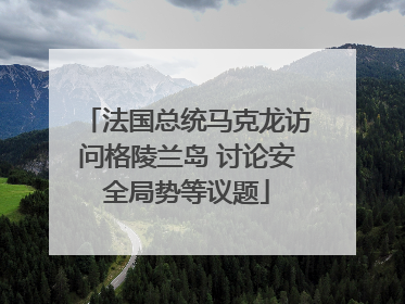 法国总统马克龙访问格陵兰岛 讨论安全局势等议题
