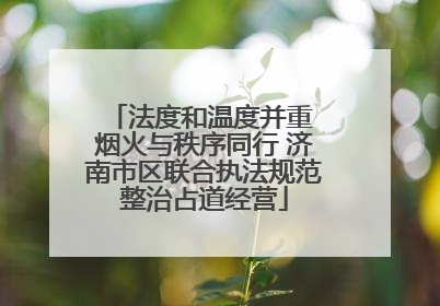法度和温度并重 烟火与秩序同行 济南市区联合执法规范整治占道经营
