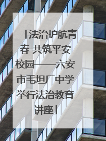 法治护航青春 共筑平安校园——六安市毛坦厂中学举行法治教育讲座