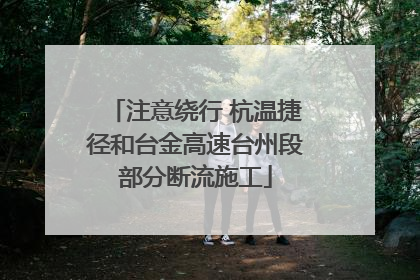 注意绕行 杭温捷径和台金高速台州段部分断流施工