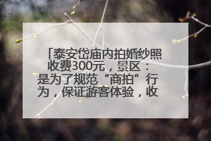 泰安岱庙内拍婚纱照收费300元，景区：是为了规范“商拍”行为，保证游客体验，收取费用全部上交国库