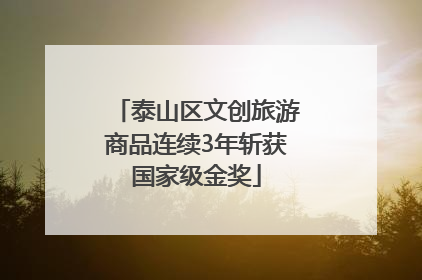 泰山区文创旅游商品连续3年斩获国家级金奖