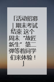 活动招募｜期末考试结束 这个周末“故匠新生”第二弹等着同学们来体验！