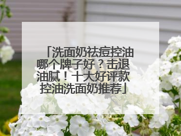 洗面奶祛痘控油哪个牌子好?击退油腻!十大好评款控油洗面奶推荐