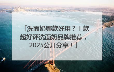 洗面奶哪款好用？十款超好评洗面奶品牌推荐，2025公开分享！