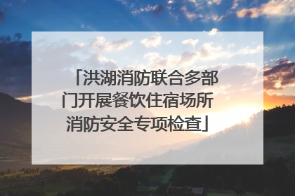 洪湖消防联合多部门开展餐饮住宿场所消防安全专项检查