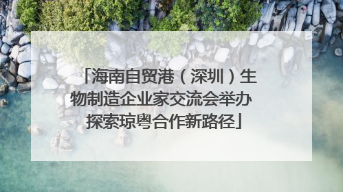 海南自贸港（深圳）生物制造企业家交流会举办 探索琼粤合作新路径
