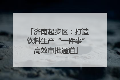 济南起步区：打造饮料生产“一件事”高效审批通道