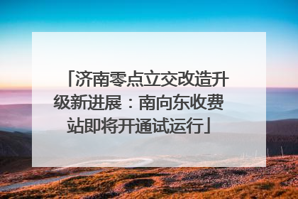 济南零点立交改造升级新进展：南向东收费站即将开通试运行